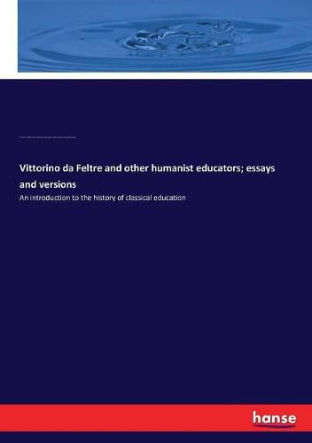 Vittorino da Feltre and other humanist educators; essays and versions: An introduction to the history of classical education