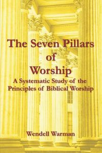 Cover image for The Seven Pillars of Worship: A Systematic Study of the Principles of Biblical Worship