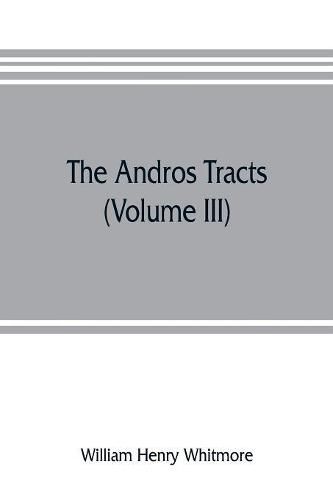 The Andros tracts (Volume III): being a collection of pamphlets and official papers issued during the period between the overthrow of the Andros government and the establishment of the second charter of Massachusetts