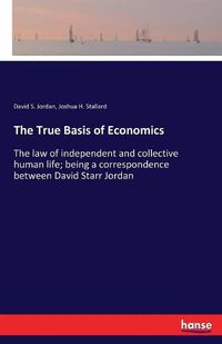 Cover image for The True Basis of Economics: The law of independent and collective human life; being a correspondence between David Starr Jordan