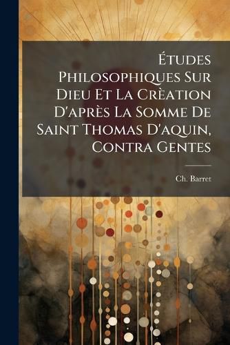 Cover image for Tudes Philosophiques Sur Dieu Et La Cr Ation D'Apr?'s La Somme de Saint Thomas D'Aquin, Contra Gentes: PR Ced Es de Quelques Notions Sur La Philosophie En G N Ral. Th Se