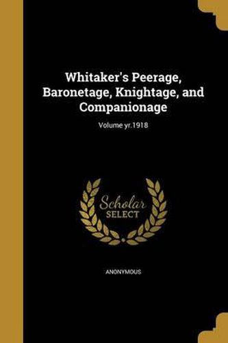 Cover image for Whitaker's Peerage, Baronetage, Knightage, and Companionage; Volume Yr.1918