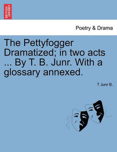 Cover image for The Pettyfogger Dramatized; In Two Acts ... by T. B. Junr. with a Glossary Annexed.