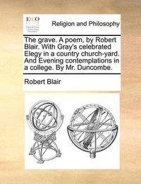 Cover image for The Grave. a Poem, by Robert Blair. with Gray's Celebrated Elegy in a Country Church-Yard. and Evening Contemplations in a College. by Mr. Duncombe.