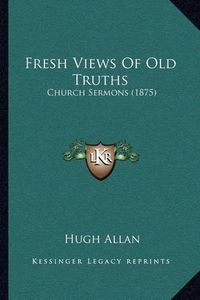 Cover image for Fresh Views of Old Truths: Church Sermons (1875)