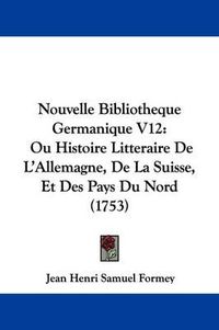 Cover image for Nouvelle Bibliotheque Germanique V12: Ou Histoire Litteraire de L'Allemagne, de La Suisse, Et Des Pays Du Nord (1753)