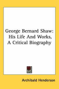 Cover image for George Bernard Shaw: His Life and Works, a Critical Biography