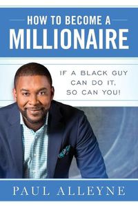 Cover image for How To Become A Millionaire: If A Black Guy Can Do It, So Can You!