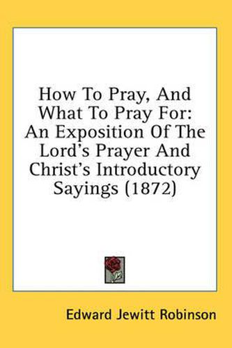 Cover image for How to Pray, and What to Pray for: An Exposition of the Lord's Prayer and Christ's Introductory Sayings (1872)