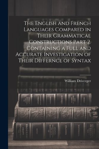 Cover image for The English and French Languages Compared in Their Grammatical Constructions Part 2. Containing a Full and Accurate Investigation of Their Differnce of Syntax