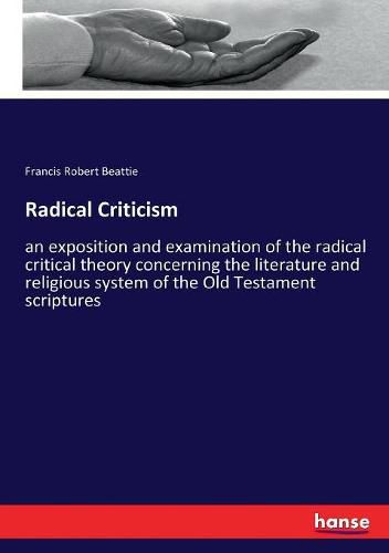 Radical Criticism: an exposition and examination of the radical critical theory concerning the literature and religious system of the Old Testament scriptures