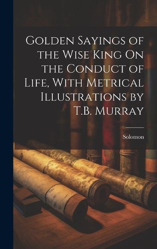 Cover image for Golden Sayings of the Wise King On the Conduct of Life, With Metrical Illustrations by T.B. Murray