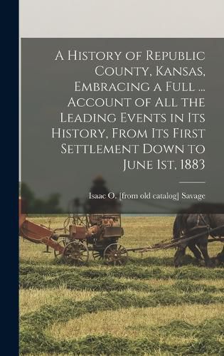Cover image for A History of Republic County, Kansas, Embracing a Full ... Account of all the Leading Events in its History, From its First Settlement Down to June 1st, 1883