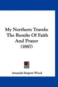 Cover image for My Northern Travels: The Results of Faith and Prayer (1887)