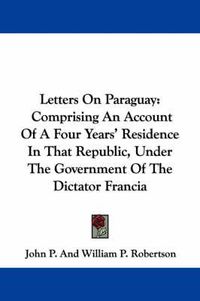 Cover image for Letters on Paraguay: Comprising an Account of a Four Years' Residence in That Republic, Under the Government of the Dictator Francia