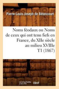 Cover image for Noms Feodaux Ou Noms de Ceux Qui Ont Tenu Fiefs En France, Du Xiie Siecle Au Milieu Xviiie T1 (1867)