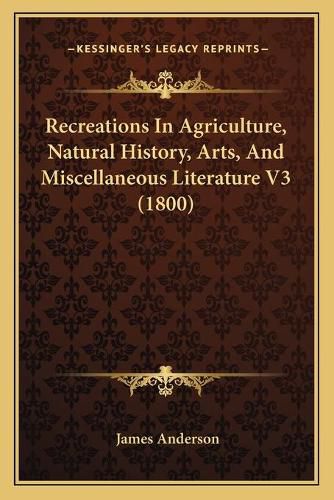 Cover image for Recreations in Agriculture, Natural History, Arts, and Miscellaneous Literature V3 (1800)
