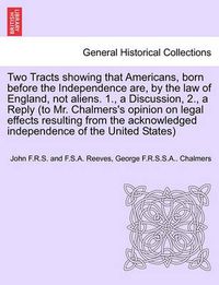 Cover image for Two Tracts Showing That Americans, Born Before the Independence Are, by the Law of England, Not Aliens. 1., a Discussion, 2., a Reply (to Mr. Chalmers's Opinion on Legal Effects Resulting from the Acknowledged Independence of the United States)