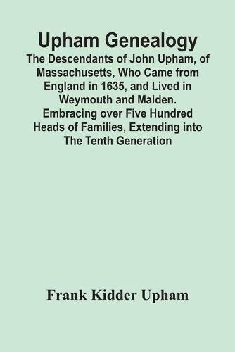 Cover image for Upham Genealogy; The Descendants Of John Upham, Of Massachusetts, Who Came From England In 1635, And Lived In Weymouth And Malden. Embracing Over Five Hundred Heads Of Families, Extending Into The Tenth Generation