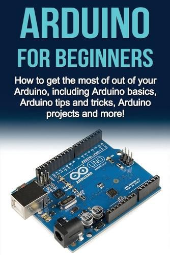 Cover image for Arduino For Beginners: How to get the most of out of your Arduino, including Arduino basics, Arduino tips and tricks, Arduino projects and more!