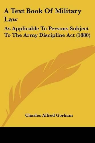 Cover image for A Text Book of Military Law: As Applicable to Persons Subject to the Army Discipline ACT (1880)