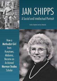 Cover image for Jan Shipps: A Social and Intellectual Portrait: How a Methodist Girl from Hueytown, Alabama, Became an Acclaimed Mormon Studies Scholar