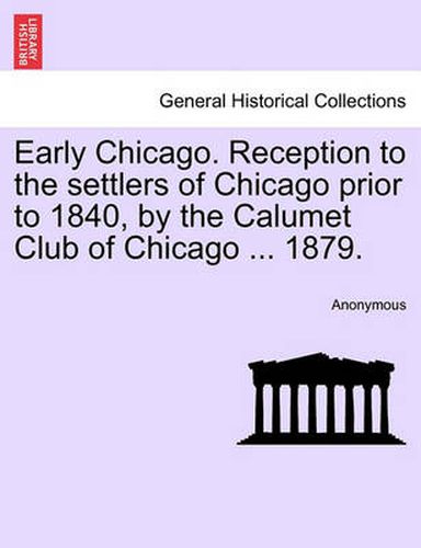 Cover image for Early Chicago. Reception to the Settlers of Chicago Prior to 1840, by the Calumet Club of Chicago ... 1879.