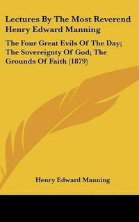 Cover image for Lectures by the Most Reverend Henry Edward Manning: The Four Great Evils of the Day; The Sovereignty of God; The Grounds of Faith (1879)