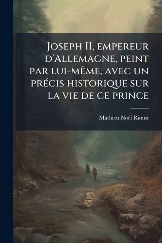 Cover image for Joseph II, Empereur D'Allemagne, Peint Par Lui-Meme, Avec Un Precis Historique Sur La Vie de Ce Prince