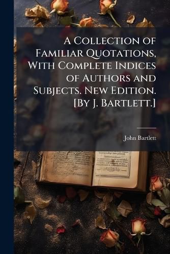 Cover image for A Collection of Familiar Quotations, With Complete Indices of Authors and Subjects. New Edition. [By J. Bartlett.]