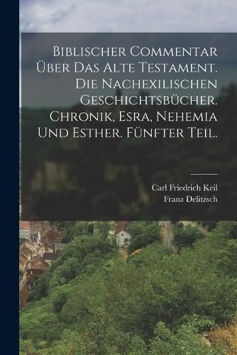 Cover image for Biblischer Commentar ueber das Alte Testament. Die nachexilischen Geschichtsbuecher. Chronik, Esra, Nehemia und Esther. Fuenfter Teil.