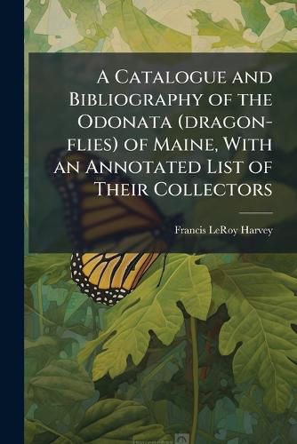Cover image for A Catalogue and Bibliography of the Odonata (Dragon-Flies) of Maine, with an Annotated List of Their Collectors