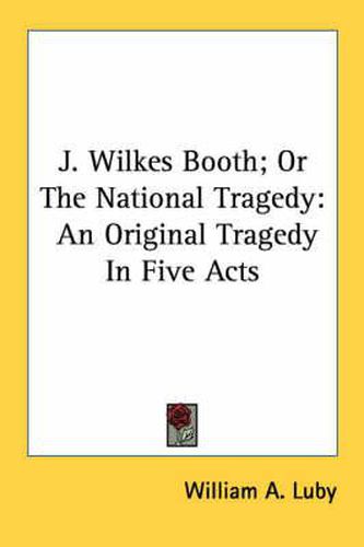 J. Wilkes Booth; Or the National Tragedy: An Original Tragedy in Five Acts