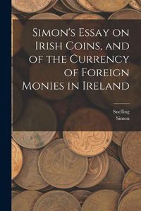 Cover image for Simon's Essay on Irish Coins, and of the Currency of Foreign Monies in Ireland