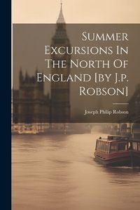 Cover image for Summer Excursions In The North Of England [by J.p. Robson]