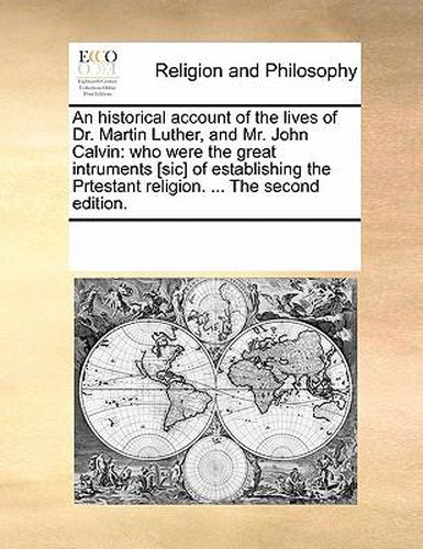 Cover image for An Historical Account of the Lives of Dr. Martin Luther, and Mr. John Calvin: Who Were the Great Intruments [Sic] of Establishing the Prtestant Religion. ... the Second Edition.