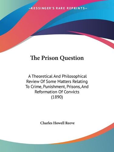 Cover image for The Prison Question: A Theoretical and Philosophical Review of Some Matters Relating to Crime, Punishment, Prisons, and Reformation of Convicts (1890)