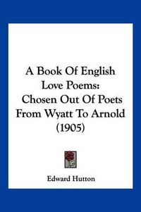 Cover image for A Book of English Love Poems: Chosen Out of Poets from Wyatt to Arnold (1905)