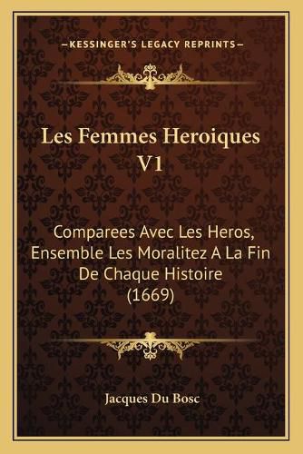 Cover image for Les Femmes Heroiques V1: Comparees Avec Les Heros, Ensemble Les Moralitez a la Fin de Chaque Histoire (1669)