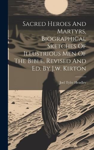 Cover image for Sacred Heroes And Martyrs, Biographical Sketches Of Illustrious Men Of The Bible, Revised And Ed. By J.w. Kirton