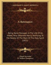 Cover image for A Retrospect: Being Some Passages in the Life of an Infidel, Who Obtained Mercy, Testifying to the Reality of the Work of the Holy Spirit (1851)