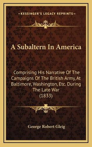 Cover image for A Subaltern in America: Comprising His Narrative of the Campaigns of the British Army, at Baltimore, Washington, Etc. During the Late War (1833)