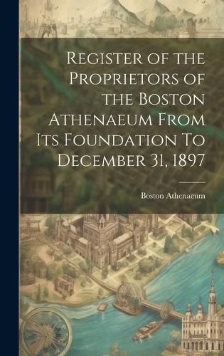 Cover image for Register of the Proprietors of the Boston Athenaeum From Its Foundation To December 31, 1897