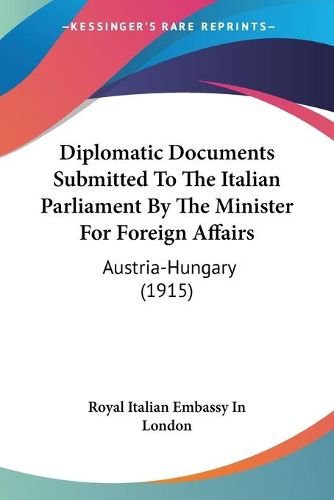 Cover image for Diplomatic Documents Submitted to the Italian Parliament by the Minister for Foreign Affairs: Austria-Hungary (1915)