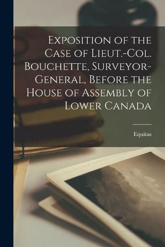 Cover image for Exposition of the Case of Lieut.-Col. Bouchette, Surveyor-general, Before the House of Assembly of Lower Canada [microform]