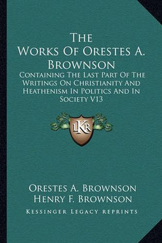 The Works of Orestes A. Brownson: Containing the Last Part of the Writings on Christianity and Heathenism in Politics and in Society V13