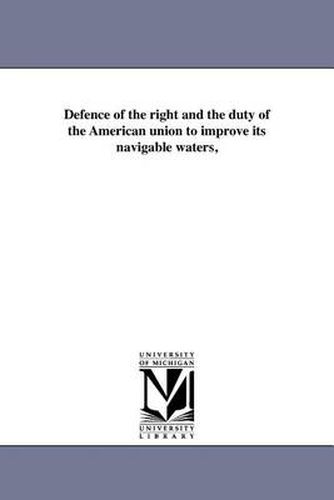 Cover image for Defence of the Right and the Duty of the American Union to Improve Its Navigable Waters,