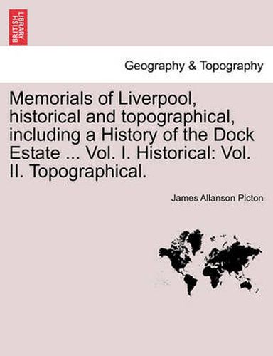 Cover image for Memorials of Liverpool, Historical and Topographical, Including a History of the Dock Estate ... Vol. I. Historical: Vol. II. Topographical. Vol. I