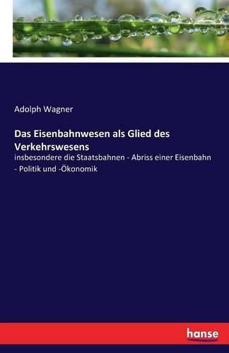 Das Eisenbahnwesen als Glied des Verkehrswesens: insbesondere die Staatsbahnen - Abriss einer Eisenbahn - Politik und -OEkonomik