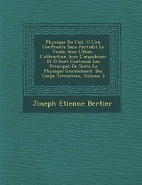 Cover image for Physique Du Ciel, O L'On Confronte Sans Partialit Le Vuide Avec L' Ther, L'Attraction Avec L'Impulsion: Et O Sont Contenus Les Principes de Toute La Physique G N Ralement. Des Corps Terrestres, Volume 3